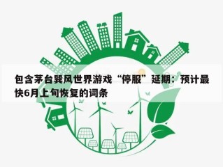 包含茅台巽风世界游戏“停服”延期：预计最快6月上旬恢复的词条
