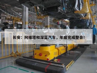 长安：阿维塔和深蓝汽车，年底完成整合！