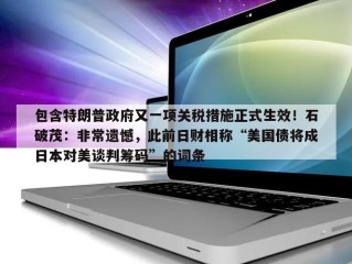 包含特朗普政府又一项关税措施正式生效！石破茂：非常遗憾，此前日财相称“美国债将成日本对美谈判筹码”的词条