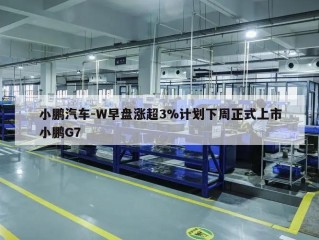 小鹏汽车-W早盘涨超3%计划下周正式上市小鹏G7