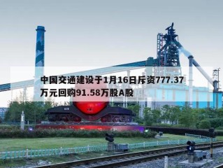 中国交通建设于1月16日斥资777.37万元回购91.58万股A股
