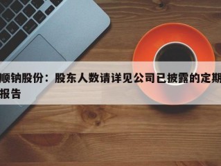 顺钠股份：股东人数请详见公司已披露的定期报告